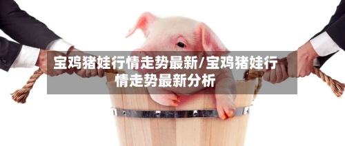 宝鸡猪娃行情走势最新/宝鸡猪娃行情走势最新分析