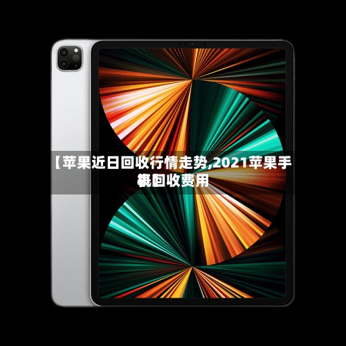 【苹果近日回收行情走势,2021苹果手机回收费用表】