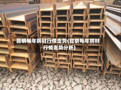 昆明每年钢材行情走势(昆明每年钢材行情走势分析)