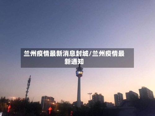 兰州疫情最新消息封城/兰州疫情最新通知
