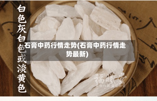 石膏中药行情走势(石膏中药行情走势最新)