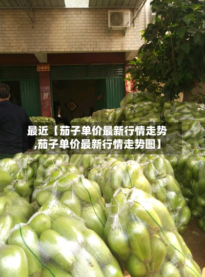 最近【茄子单价最新行情走势,茄子单价最新行情走势图】