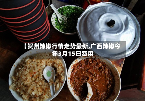 【贺州辣椒行情走势最新,广西辣椒今年3月15日费用】