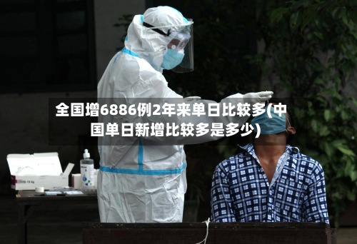 全国增6886例2年来单日比较多(中国单日新增比较多是多少)-第2张图片