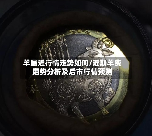 羊最近行情走势如何/近期羊费用走势分析及后市行情预测-第2张图片