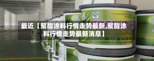 最近【聚酯涂料行情走势最新,聚酯涂料行情走势最新消息】-第2张图片
