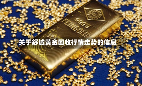 关于舒城黄金回收行情走势的信息