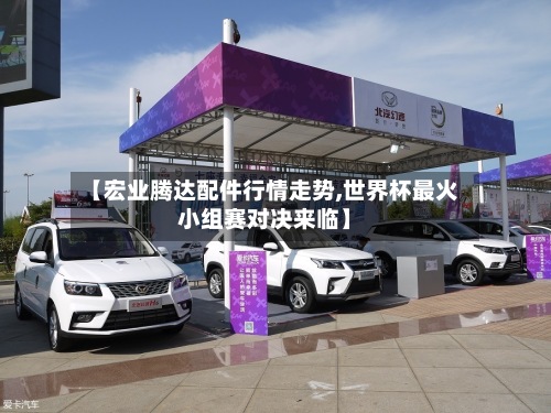 【宏业腾达配件行情走势,世界杯最火小组赛对决来临】-第2张图片