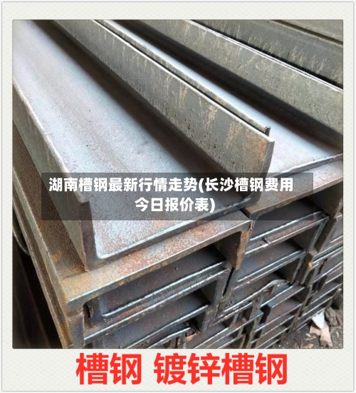 湖南槽钢最新行情走势(长沙槽钢费用今日报价表)