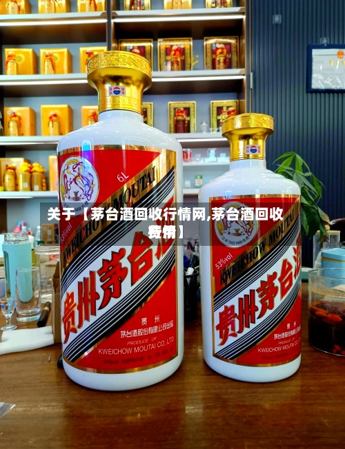 关于【茅台酒回收行情网,茅台酒回收费用行情】-第2张图片