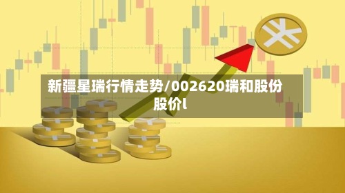 新疆星瑞行情走势/002620瑞和股份股价l-第2张图片