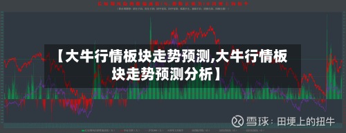 【大牛行情板块走势预测,大牛行情板块走势预测分析】