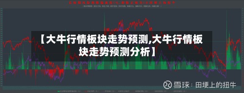 【大牛行情板块走势预测,大牛行情板块走势预测分析】-第3张图片