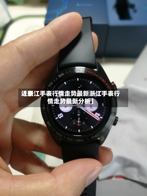 近来【浙江手表行情走势最新浙江手表行情走势最新分析】-第2张图片