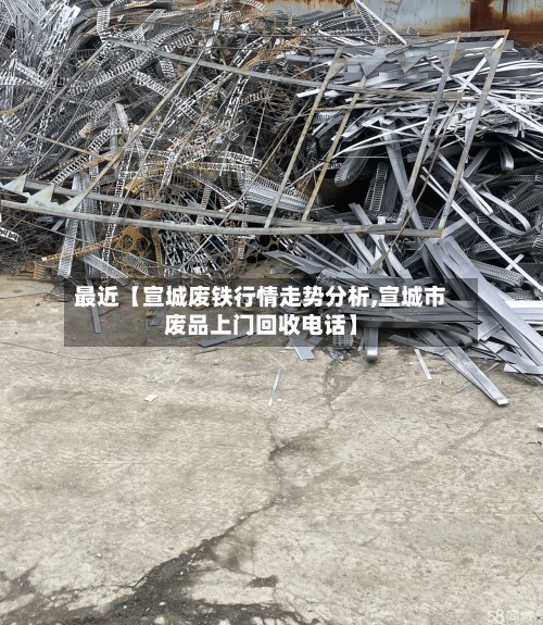 最近【宣城废铁行情走势分析,宣城市废品上门回收电话】