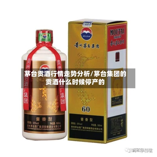 茅台贡酒行情走势分析/茅台集团的贡酒什么时候停产的-第3张图片