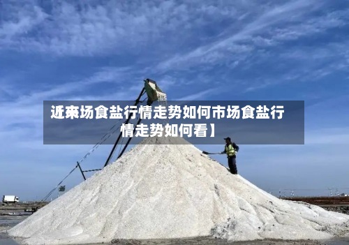 近来【市场食盐行情走势如何市场食盐行情走势如何看】-第2张图片