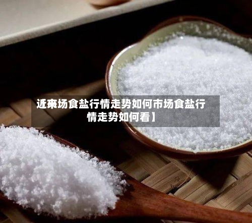 近来【市场食盐行情走势如何市场食盐行情走势如何看】