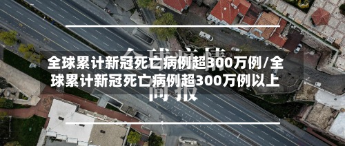 全球累计新冠死亡病例超300万例/全球累计新冠死亡病例超300万例以上