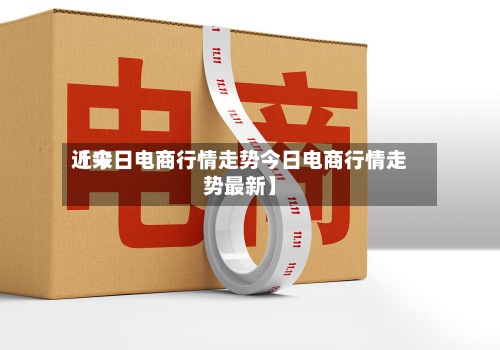 近来【今日电商行情走势今日电商行情走势最新】