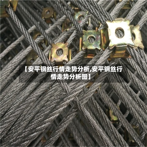 【安平钢丝行情走势分析,安平钢丝行情走势分析图】