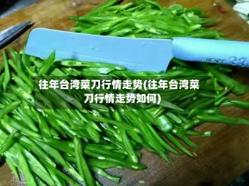 往年台湾菜刀行情走势(往年台湾菜刀行情走势如何)