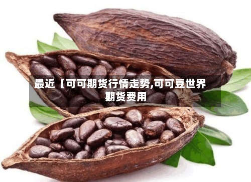 最近【可可期货行情走势,可可豆世界期货费用】