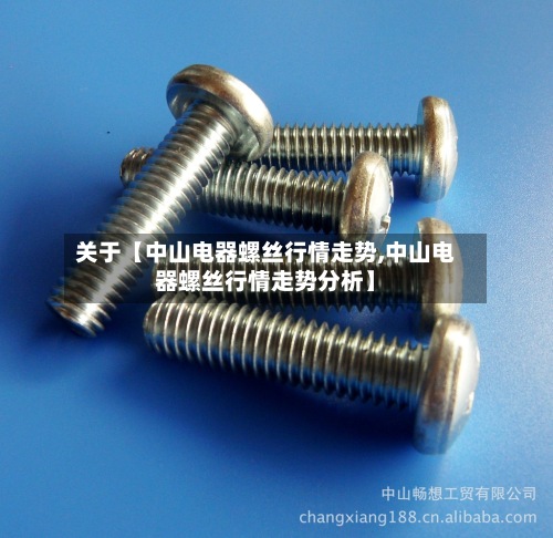 关于【中山电器螺丝行情走势,中山电器螺丝行情走势分析】