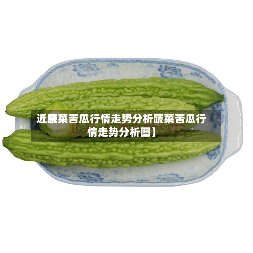 近来【蔬菜苦瓜行情走势分析蔬菜苦瓜行情走势分析图】