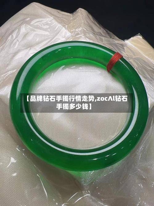 【品牌钻石手镯行情走势,zoc∧l钻石手镯多少钱】