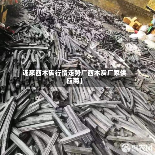近来【广西木碳行情走势广西木炭厂家供应商】
