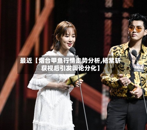 最近【烟台甲鱼行情走势分析,杨紫斩获视后引发舆论分化】