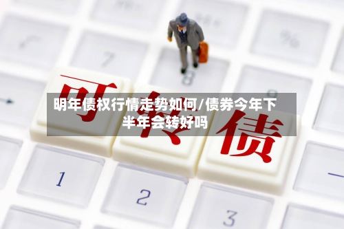 明年债权行情走势如何/债券今年下半年会转好吗