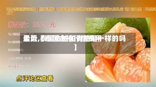 最近【泰国金柚行情费用走势,泰国金柚和青柚是一样的吗】