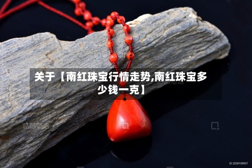 关于【南红珠宝行情走势,南红珠宝多少钱一克】-第2张图片