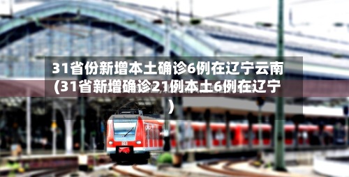 31省份新增本土确诊6例在辽宁云南(31省新增确诊21例本土6例在辽宁)-第2张图片