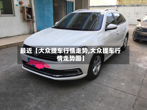最近【大众提车行情走势,大众提车行情走势图】