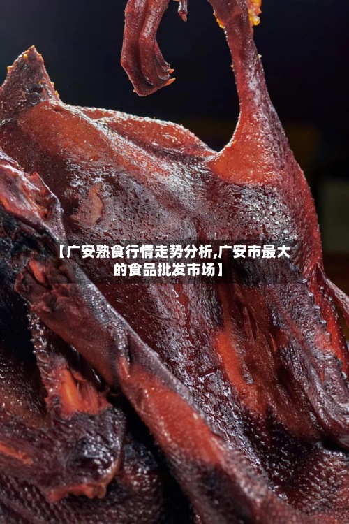 【广安熟食行情走势分析,广安市最大的食品批发市场】-第2张图片
