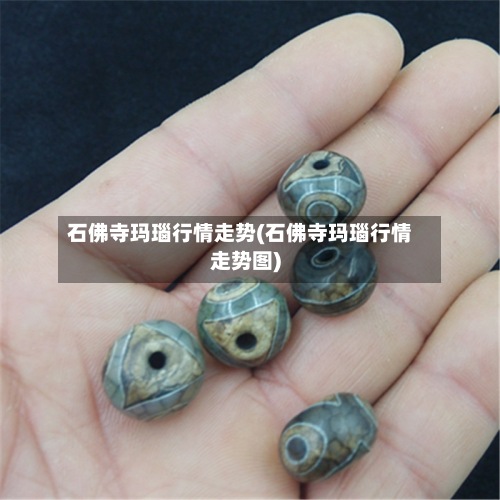 石佛寺玛瑙行情走势(石佛寺玛瑙行情走势图)-第2张图片