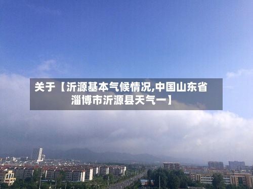 关于【沂源基本气候情况,中国山东省淄博市沂源县天气一】