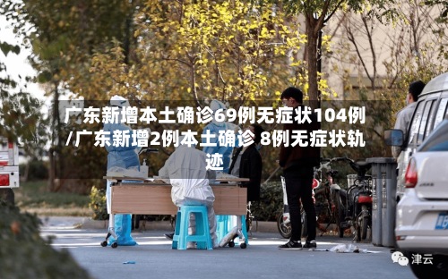 广东新增本土确诊69例无症状104例/广东新增2例本土确诊 8例无症状轨迹