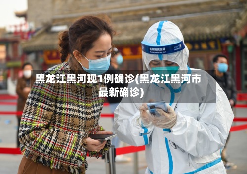 黑龙江黑河现1例确诊(黑龙江黑河市最新确诊)