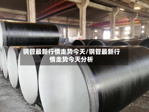 钢管最新行情走势今天/钢管最新行情走势今天分析-第2张图片