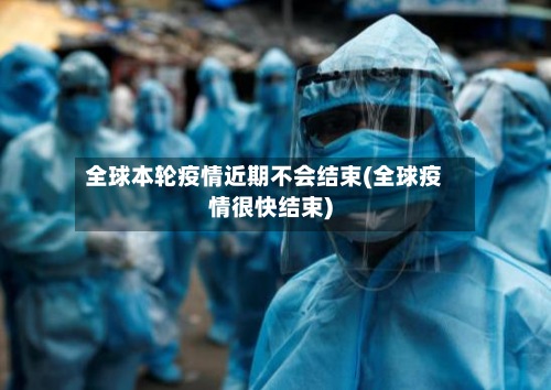 全球本轮疫情近期不会结束(全球疫情很快结束)-第3张图片