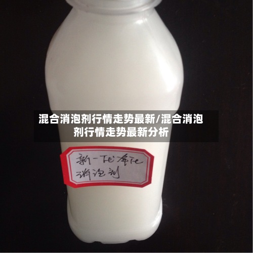 混合消泡剂行情走势最新/混合消泡剂行情走势最新分析-第2张图片