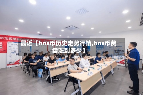 最近【hns币历史走势行情,hns币费用会涨到多少】