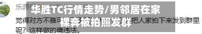 华胜TC行情走势/男邻居在家裸奔被拍照发群