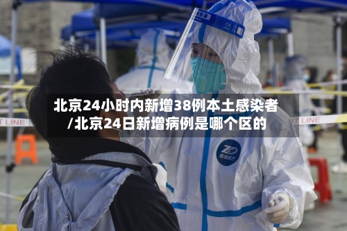 北京24小时内新增38例本土感染者/北京24日新增病例是哪个区的