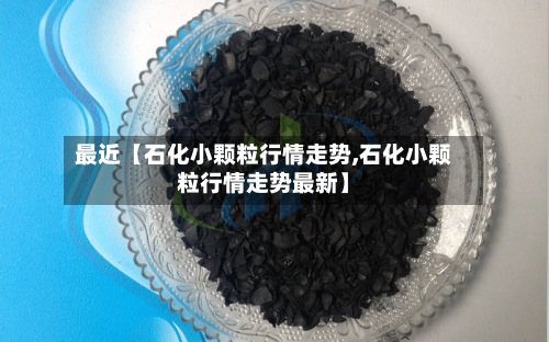 最近【石化小颗粒行情走势,石化小颗粒行情走势最新】-第2张图片