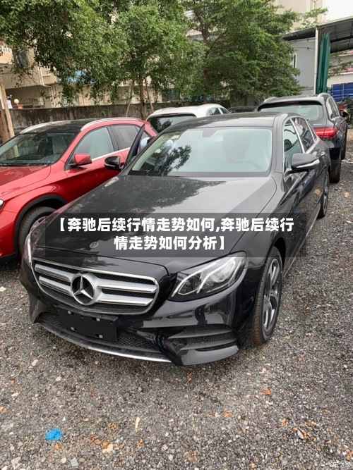 【奔驰后续行情走势如何,奔驰后续行情走势如何分析】